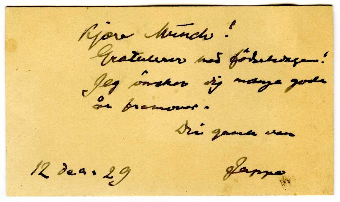 . Se og lytt til Jappe Nilssens hilsen til Munch på fødselsdagen i 1929. Bård Hammervold leser. Jappe Nilssen til Edvard Munch, 12.12.1929, Munchmuseet Se og lytt til Karen Bjølstads hilsen til Munch på fødselsdagen i 1893. Lin Stafne-Pfisterer leser. Karen Bjølstad til Edvard Munch, 11.12.1893, Munchmuseet Se og lytt til Tulla Larsens hilsen til Munch på fødselsdagen i 1899. Linn Kristin Solheim leser et utdrag. Tulla Larsen til Edvard Munch, 12.12.1899, Munchmuseet Se og lytt til Max Lindes hilsen til Munch på fødselsdagen i 1922. I Tyskland ble Munchs 60-årsdag omtalt i pressen ett år for tidlig. Magne Bruteig leser et utdrag. Max Linde til Edvard Munch, 14.12.1922, Munchmuseet Se og lytt til Laura Munchs hilsen til broren på fødselsdagen i 1916. Julie Knoff Smith leser. Laura Munch til Edvard Munch, 11.12.1916, Munchmuseet Se og lytt til Erich Heckels hilsen til Munch på fødselsdagen i 1922. Magne Bruteig leser. Erich Heckel til Edvard Munch, til 12.12.1933, Munchmuseet